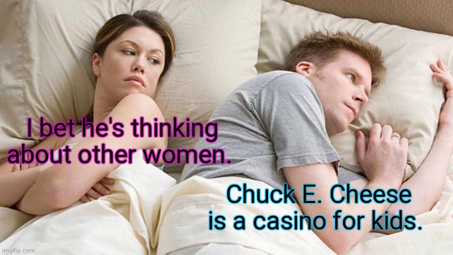 He's not wrong. | I bet he's thinking about other women. Chuck E. Cheese is a casino for kids. | image tagged in memes,i bet he's thinking about other women,funny | made w/ Imgflip meme maker