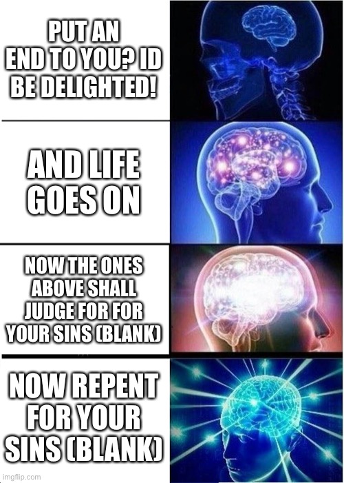Red October quotes | PUT AN END TO YOU? ID BE DELIGHTED! AND LIFE GOES ON; NOW THE ONES ABOVE SHALL JUDGE FOR FOR YOUR SINS (BLANK); NOW REPENT FOR YOUR SINS (BLANK) | image tagged in memes,expanding brain,cardboard | made w/ Imgflip meme maker