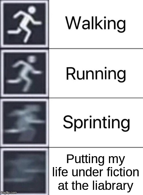 Walking, Running, Sprinting | Putting my life under fiction at the library | image tagged in walking running sprinting | made w/ Imgflip meme maker