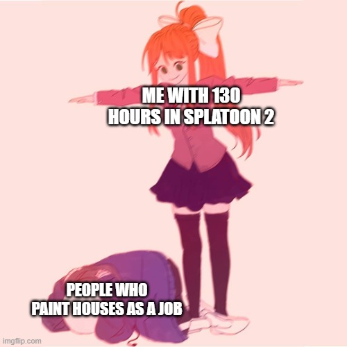 Sploon | ME WITH 130 HOURS IN SPLATOON 2; PEOPLE WHO PAINT HOUSES AS A JOB | image tagged in monika t-posing on sans | made w/ Imgflip meme maker