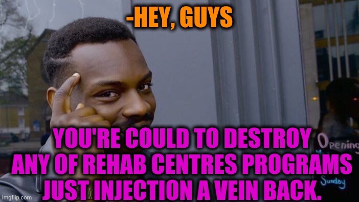 -Little scary. | -HEY, GUYS; YOU'RE COULD TO DESTROY ANY OF REHAB CENTRES PROGRAMS JUST INJECTION A VEIN BACK. | image tagged in memes,roll safe think about it,dope,theneedledrop,back to the future,running away balloon | made w/ Imgflip meme maker