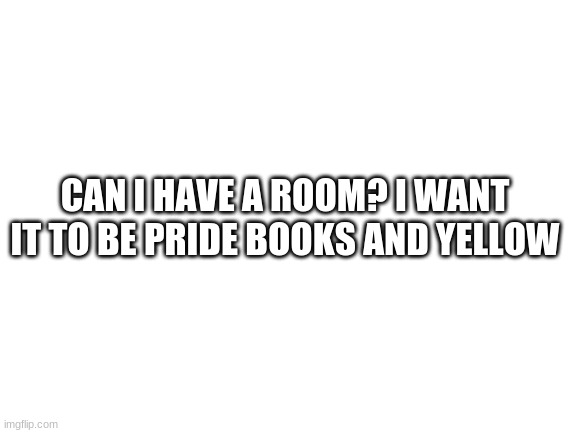 ya | CAN I HAVE A ROOM? I WANT IT TO BE PRIDE BOOKS AND YELLOW | image tagged in blank white template | made w/ Imgflip meme maker