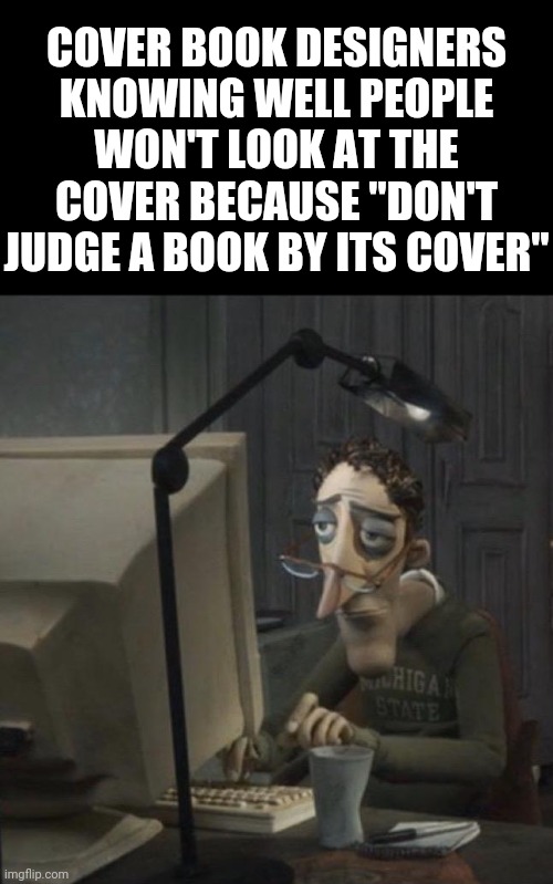 As Candace from Phineas and Ferb once said, "That's why books have have covers, so we can judge them". |  COVER BOOK DESIGNERS KNOWING WELL PEOPLE WON'T LOOK AT THE COVER BECAUSE "DON'T JUDGE A BOOK BY ITS COVER" | image tagged in coraline dad | made w/ Imgflip meme maker