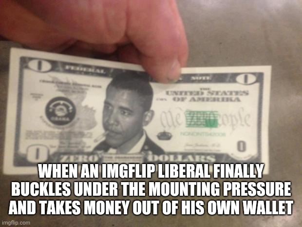 THE ZERO DOLLAR BILL | WHEN AN IMGFLIP LIBERAL FINALLY BUCKLES UNDER THE MOUNTING PRESSURE AND TAKES MONEY OUT OF HIS OWN WALLET | image tagged in the zero dollar bill | made w/ Imgflip meme maker