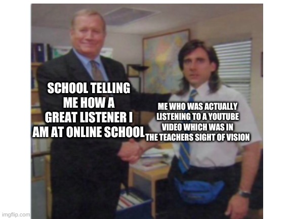 Can Anyone Relate??? | SCHOOL TELLING ME HOW A GREAT LISTENER I AM AT ONLINE SCHOOL; ME WHO WAS ACTUALLY LISTENING TO A YOUTUBE VIDEO WHICH WAS IN THE TEACHERS SIGHT OF VISION | image tagged in the office congratulations,school problems,youtube,and more tags that i don't want to waste my time talking about | made w/ Imgflip meme maker