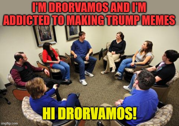 group therapy  | I'M DRORVAMOS AND I'M ADDICTED TO MAKING TRUMP MEMES HI DRORVAMOS! | image tagged in group therapy | made w/ Imgflip meme maker