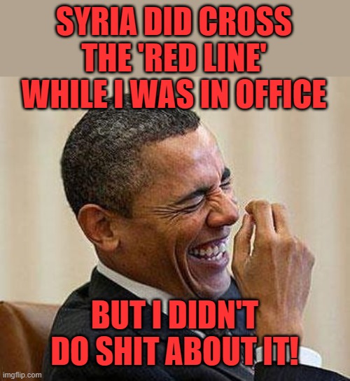 Obama Laughing | SYRIA DID CROSS THE 'RED LINE' WHILE I WAS IN OFFICE BUT I DIDN'T DO SHIT ABOUT IT! | image tagged in obama laughing | made w/ Imgflip meme maker