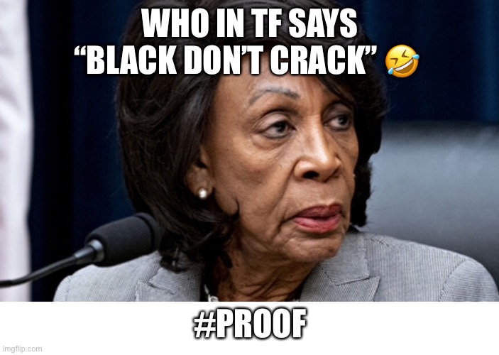 Fugly stupid Maxine Waters | WHO IN TF SAYS “BLACK DON’T CRACK” 🤣; #PROOF | image tagged in maxine waters | made w/ Imgflip meme maker