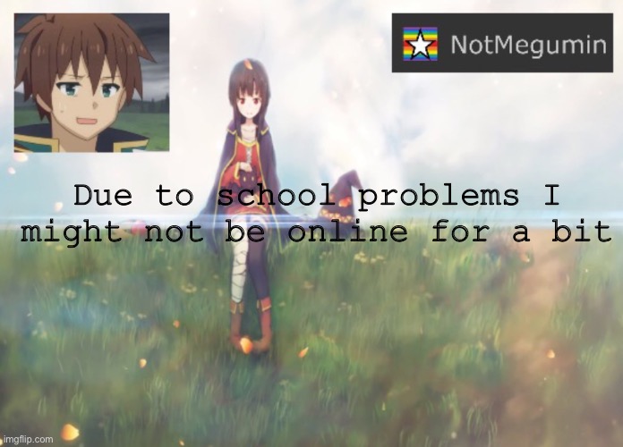 Yea | Due to school problems I might not be online for a bit | image tagged in notmegumin announcement | made w/ Imgflip meme maker