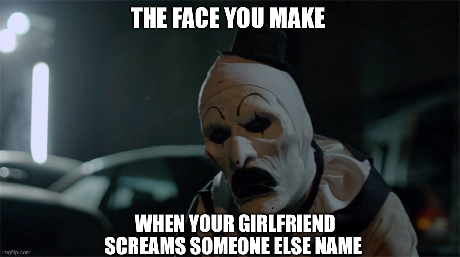Girlfriends say weird things | THE FACE YOU MAKE; WHEN YOUR GIRLFRIEND SCREAMS SOMEONE ELSE NAME | image tagged in art the clown frown | made w/ Imgflip meme maker