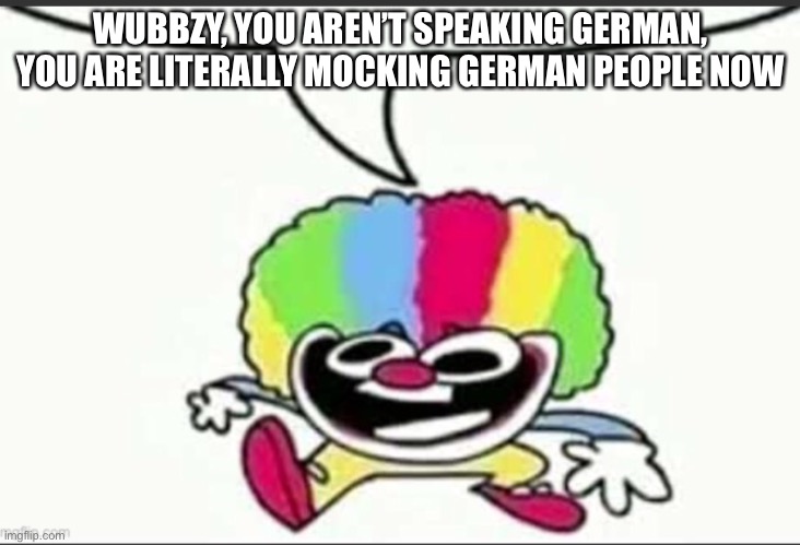 PLASMA THE NAZI LOLOLOL | WUBBZY, YOU AREN’T SPEAKING GERMAN, YOU ARE LITERALLY MOCKING GERMAN PEOPLE NOW | made w/ Imgflip meme maker