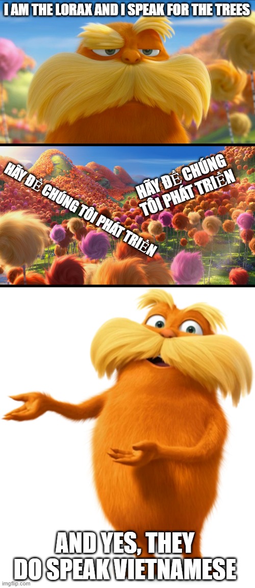 go ahead and translate it...(HÃY ĐỂ CHÚNG TÔI PHÁT TRIỂN) | I AM THE LORAX AND I SPEAK FOR THE TREES; HÃY ĐỂ CHÚNG TÔI PHÁT TRIỂN; HÃY ĐỂ CHÚNG TÔI PHÁT TRIỂN; AND YES, THEY DO SPEAK VIETNAMESE | image tagged in the lorax,vietnam | made w/ Imgflip meme maker