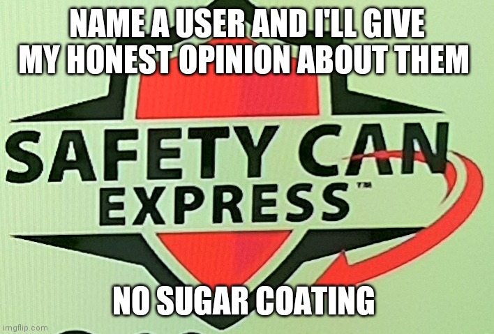 Safety can express | NAME A USER AND I'LL GIVE MY HONEST OPINION ABOUT THEM; NO SUGAR COATING | image tagged in safety can express | made w/ Imgflip meme maker