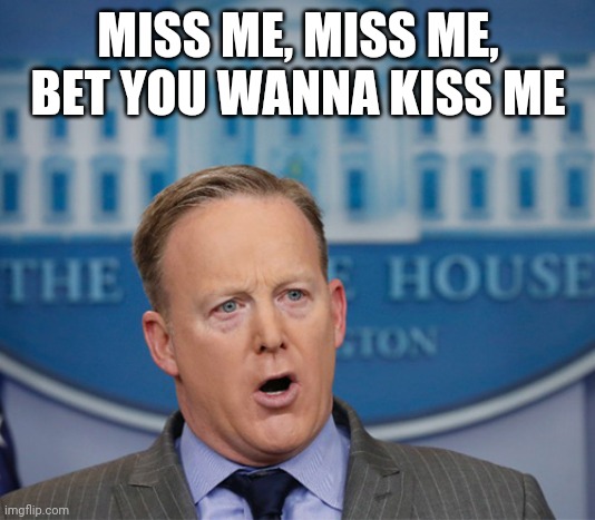 Sean Spicer in the house | MISS ME, MISS ME, BET YOU WANNA KISS ME | image tagged in sean spicer in the house | made w/ Imgflip meme maker