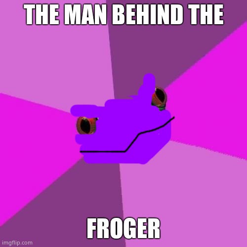 :P | THE MAN BEHIND THE; FROGER | image tagged in memes,foul bachelorette frog | made w/ Imgflip meme maker