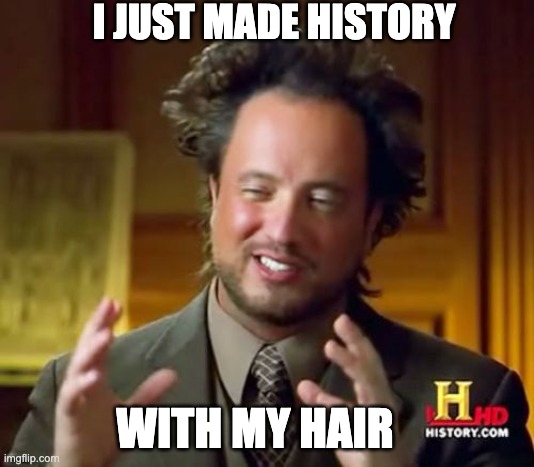 Made History with my Hair "famous time I guess" | I JUST MADE HISTORY; WITH MY HAIR | image tagged in memes,ancient aliens,history | made w/ Imgflip meme maker