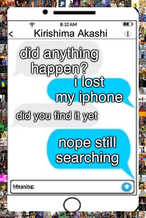umm... | Kirishima Akashi; did anything happen? i lost my iphone; did you find it yet; nope still searching | image tagged in text message | made w/ Imgflip meme maker