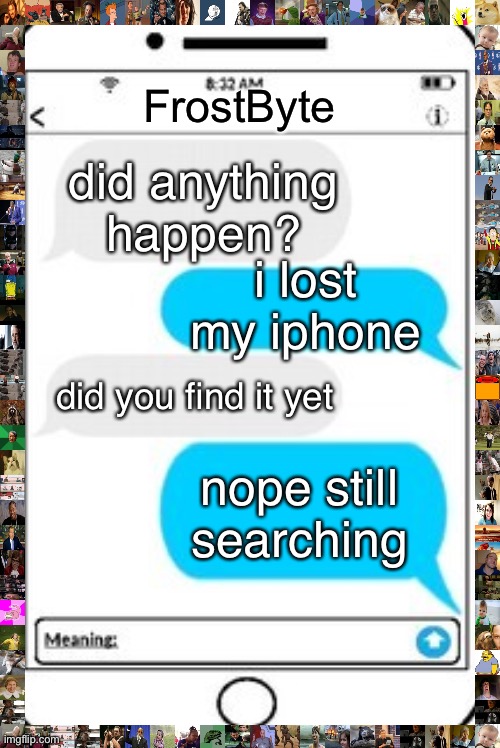 ... | FrostByte; did anything happen? i lost my iphone; did you find it yet; nope still searching | image tagged in text message | made w/ Imgflip meme maker