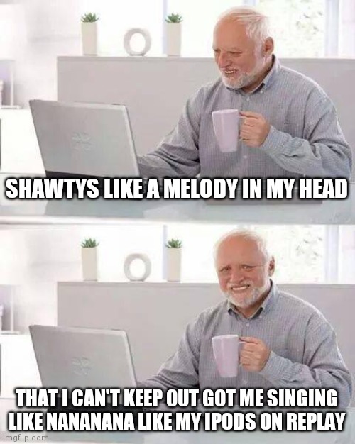 Replay is stuck in my head | SHAWTYS LIKE A MELODY IN MY HEAD; THAT I CAN'T KEEP OUT GOT ME SINGING LIKE NANANANA LIKE MY IPODS ON REPLAY | image tagged in memes,hide the pain harold | made w/ Imgflip meme maker