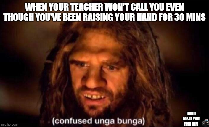 Confused Unga Bunga | WHEN YOUR TEACHER WON'T CALL YOU EVEN THOUGH YOU'VE BEEN RAISING YOUR HAND FOR 30 MINS; GOOD JOB IF YOU FIND HIM | image tagged in confused unga bunga | made w/ Imgflip meme maker