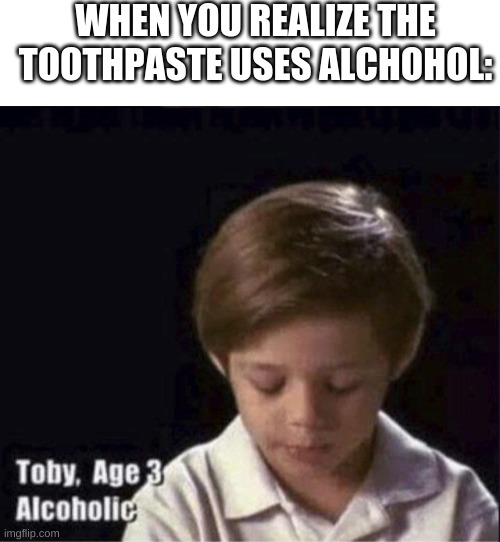 a l  k o h a u l | WHEN YOU REALIZE THE TOOTHPASTE USES ALCHOHOL: | image tagged in textbox,toby age 3 alcoholic | made w/ Imgflip meme maker