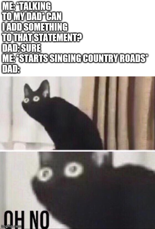 Next time I'm going to rickroll him | ME: *TALKING TO MY DAD* CAN I ADD SOMETHING TO THAT STATEMENT?
DAD: SURE 
ME: *STARTS SINGING COUNTRY ROADS*
DAD: | image tagged in oh no cat | made w/ Imgflip meme maker