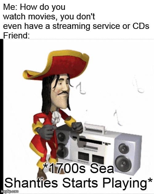 Free epic movies(not pirated) | Me: How do you watch movies, you don't even have a streaming service or CDs
Friend:; *1700s Sea Shanties Starts Playing* | image tagged in 1700 sea shanties,pirates,pirate,memes,movies,movie | made w/ Imgflip meme maker