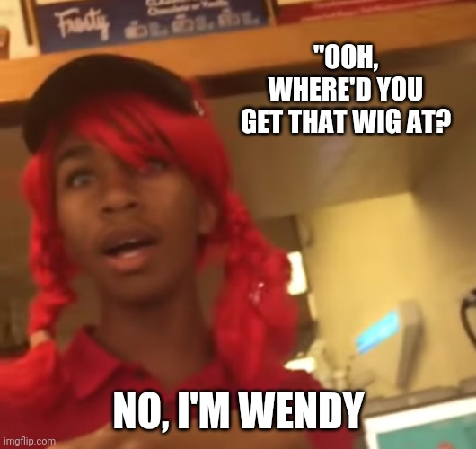 No, I'm Wendy | "OOH, WHERE'D YOU GET THAT WIG AT? NO, I'M WENDY | image tagged in no i'm wendy | made w/ Imgflip meme maker