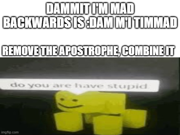 NANI?!?! | DAMMIT I'M MAD
BACKWARDS IS :DAM M'I TIMMAD; REMOVE THE APOSTROPHE, COMBINE IT | image tagged in memes,do you are have stupid,dammit im mad | made w/ Imgflip meme maker