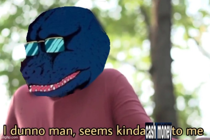 I was bored so I made this. | image tagged in i dunno man seems kinda cash money to me | made w/ Imgflip meme maker