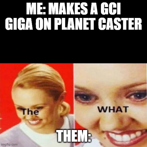 It'll have inversions. ;) | ME: MAKES A GCI GIGA ON PLANET CASTER; THEM: | image tagged in the what | made w/ Imgflip meme maker