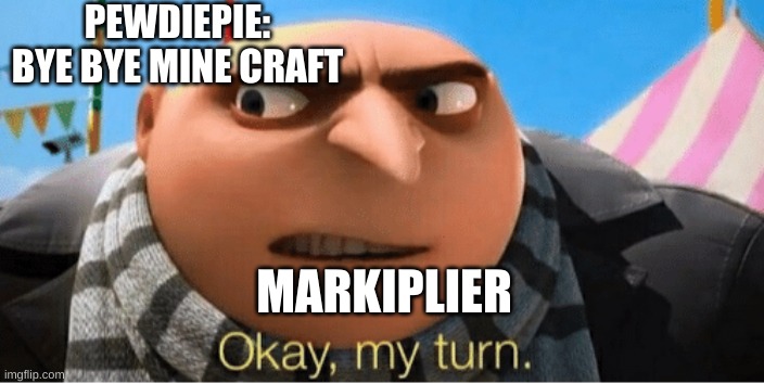 i saw a meme like this once... | PEWDIEPIE: BYE BYE MINE CRAFT; MARKIPLIER | image tagged in okay my turn | made w/ Imgflip meme maker