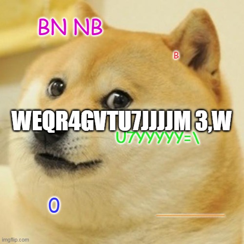 CVVB | BN NB; B; WEQR4GVTU7JJJJM 3,W; U7YYYYY=\; DFFFFFFFFFFFFFFFFFFFFFFFFFFFFFFFFFFFFFFFFFFFFFFFFFFFFFFFFFFFFFFFFFFFFFFFFFFFFFFFFFFFFFFFFFFFFFFFFFFFFFFFFFFFFFFFFFFF | image tagged in memes,doge | made w/ Imgflip meme maker