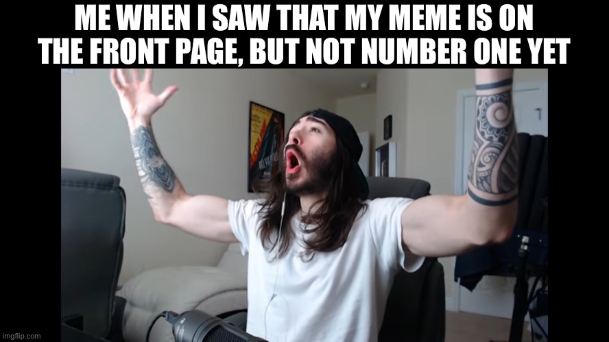 HECK YEAH! | ME WHEN I SAW THAT MY MEME IS ON THE FRONT PAGE, BUT NOT NUMBER ONE YET | image tagged in moist critikal screaming | made w/ Imgflip meme maker