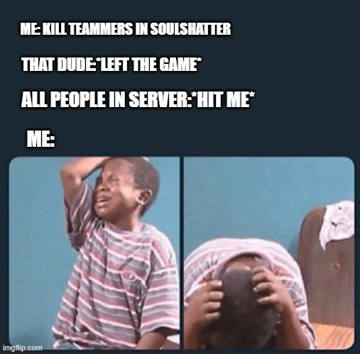 black kid crying with knife | ME: KILL TEAMMERS IN SOULSHATTER THAT DUDE:*LEFT THE GAME* ME: ALL PEOPLE IN SERVER:*HIT ME* | image tagged in black kid crying with knife | made w/ Imgflip meme maker