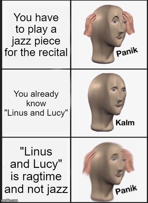 Another music meme! Any piano players out there? | You have to play a jazz piece for the recital; You already know "Linus and Lucy"; "Linus and Lucy" is ragtime and not jazz | image tagged in memes,panik kalm panik | made w/ Imgflip meme maker