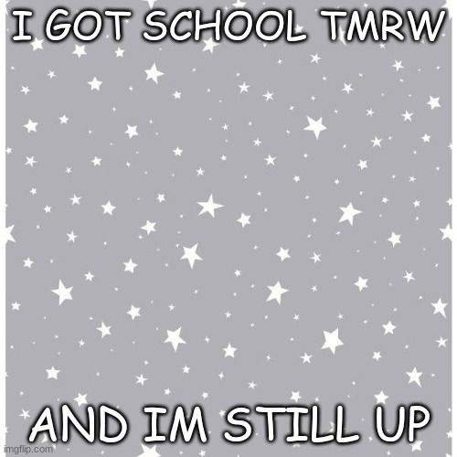 ya | I GOT SCHOOL TMRW; AND IM STILL UP | made w/ Imgflip meme maker
