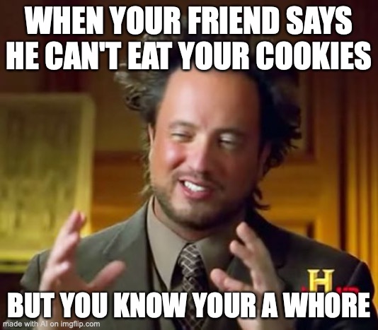 Ancient Aliens Meme | WHEN YOUR FRIEND SAYS HE CAN'T EAT YOUR COOKIES; BUT YOU KNOW YOUR A WHORE | image tagged in memes,ancient aliens | made w/ Imgflip meme maker