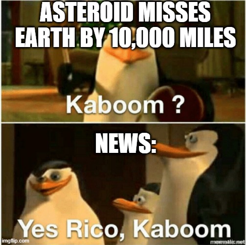 Kaboom? Yes Rico, Kaboom. | ASTEROID MISSES
EARTH BY 10,000 MILES; NEWS: | image tagged in kaboom yes rico kaboom | made w/ Imgflip meme maker