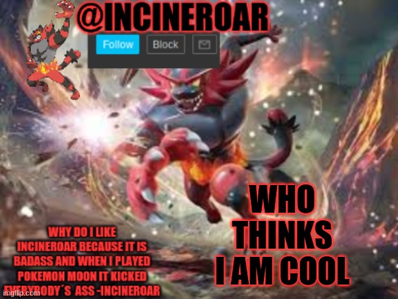 incineroar new announcement | WHO THINKS I AM COOL | image tagged in incineroar new announcement | made w/ Imgflip meme maker