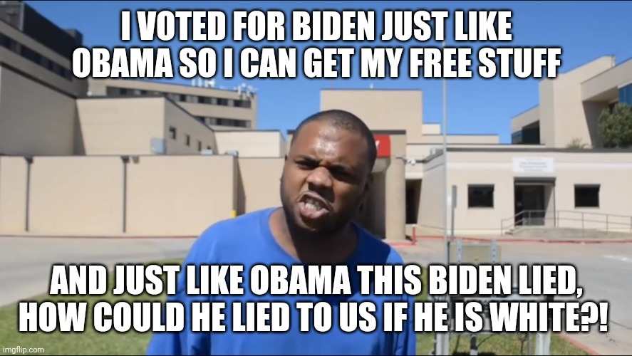 Angry Black Man | I VOTED FOR BIDEN JUST LIKE OBAMA SO I CAN GET MY FREE STUFF AND JUST LIKE OBAMA THIS BIDEN LIED, HOW COULD HE LIED TO US IF HE IS WHITE?! | image tagged in angry black man | made w/ Imgflip meme maker