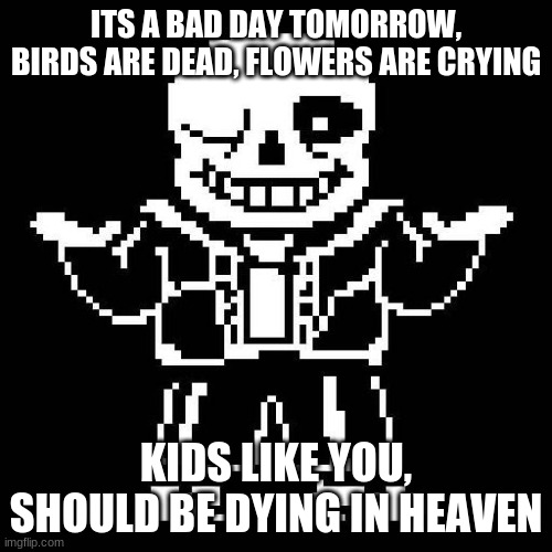sans undertale | ITS A BAD DAY TOMORROW, BIRDS ARE DEAD, FLOWERS ARE CRYING; KIDS LIKE YOU, SHOULD BE DYING IN HEAVEN | image tagged in sans undertale | made w/ Imgflip meme maker