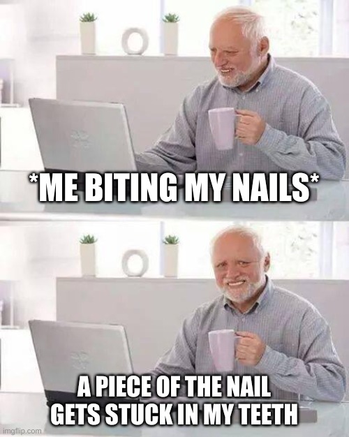 this aggravates me so much | *ME BITING MY NAILS*; A PIECE OF THE NAIL GETS STUCK IN MY TEETH | image tagged in memes,hide the pain harold | made w/ Imgflip meme maker