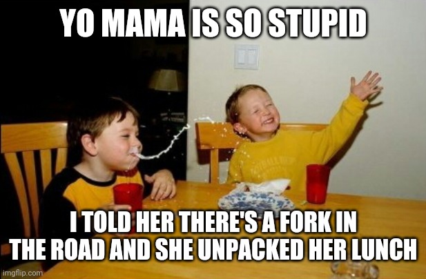 Yo mama is so stupid |  YO MAMA IS SO STUPID; I TOLD HER THERE'S A FORK IN THE ROAD AND SHE UNPACKED HER LUNCH | image tagged in memes,yo mamas so fat,food,lunch,yo mama joke | made w/ Imgflip meme maker