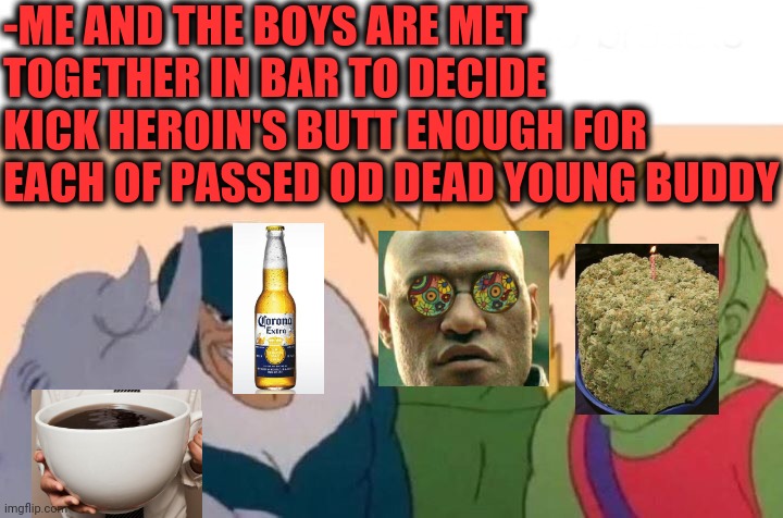 -We stepping threshold. | -ME AND THE BOYS ARE MET TOGETHER IN BAR TO DECIDE KICK HEROIN'S BUTT ENOUGH FOR EACH OF PASSED OD DEAD YOUNG BUDDY | image tagged in memes,me and the boys,smoke weed everyday,hold my beer,acid kicks in morpheus,bar | made w/ Imgflip meme maker
