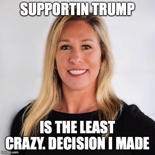 Marjorie Taylor Greene | SUPPORTIN TRUMP; IS THE LEAST CRAZY. DECISION I MADE | image tagged in marjorie taylor greene | made w/ Imgflip meme maker