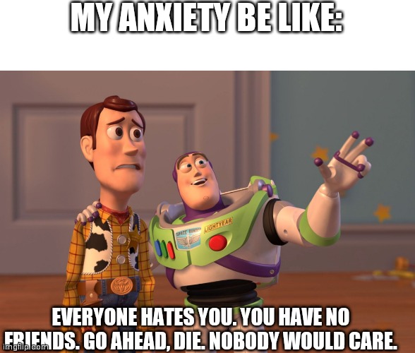Laughs in pain | MY ANXIETY BE LIKE:; EVERYONE HATES YOU. YOU HAVE NO FRIENDS. GO AHEAD, DIE. NOBODY WOULD CARE. | image tagged in memes,x x everywhere | made w/ Imgflip meme maker