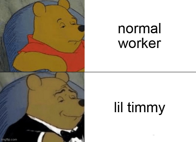 Tuxedo Winnie The Pooh Meme | normal worker lil timmy | image tagged in memes,tuxedo winnie the pooh | made w/ Imgflip meme maker