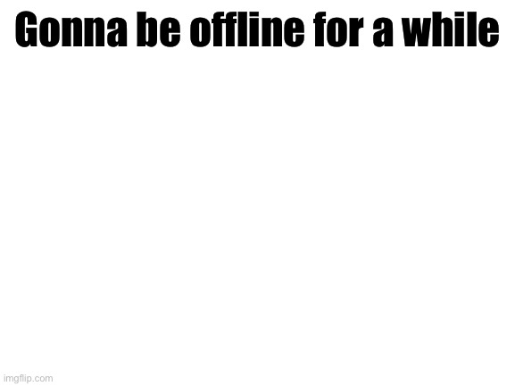 Blank White Template | Gonna be offline for a while | image tagged in blank white template | made w/ Imgflip meme maker