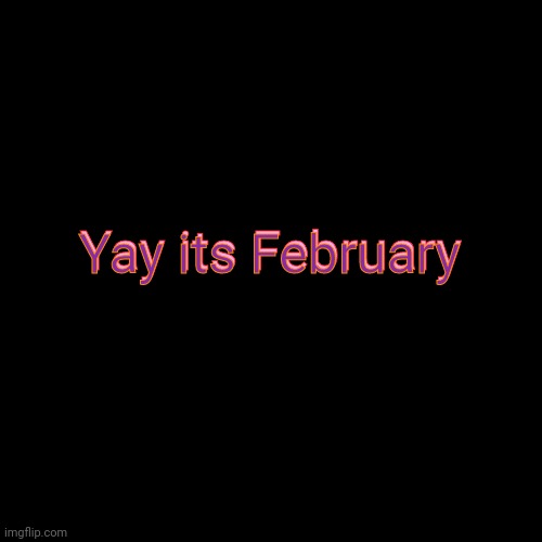 woohoo | Yay its February; Yay its February | image tagged in plain black template | made w/ Imgflip meme maker